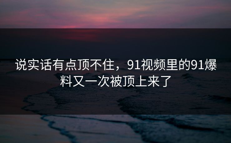 详细阅读:说实话有点顶不住,91视频里的91爆料又一次被顶上来了 说实话有点顶不住,91视频里的91爆料又一次被顶上来了