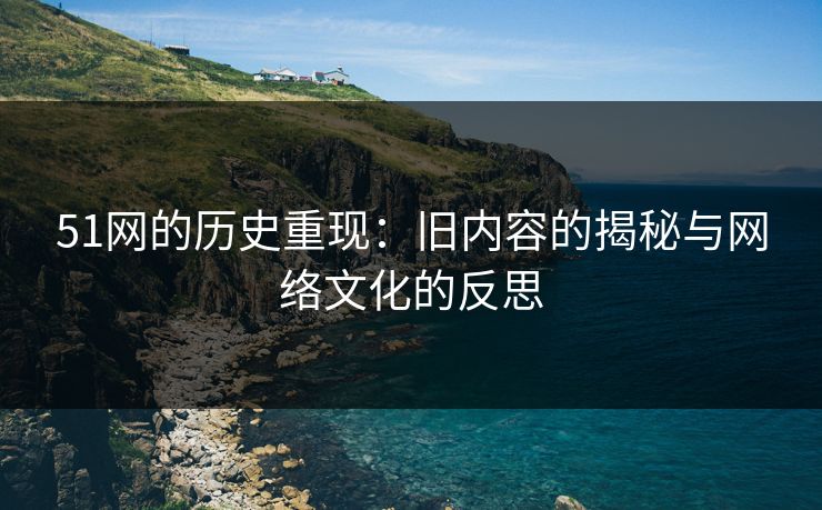 51网的历史重现:旧内容的揭秘与网络文化的反思