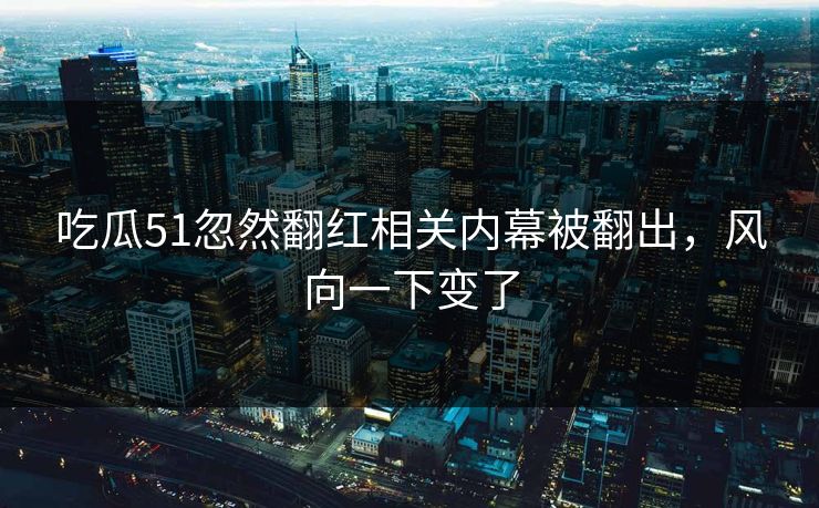 详细阅读:吃瓜51忽然翻红相关内幕被翻出,风向一下变了 吃瓜51忽然翻红相关内幕被翻出,风向一下变了