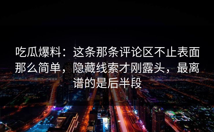 详细阅读:吃瓜爆料:这条那条评论区不止表面那么简单,隐藏线索才刚露头,最离谱的是后半段 吃瓜爆料:这条那条评论区不止表面那么简单,隐藏线索才刚露头,最离谱的是后半段