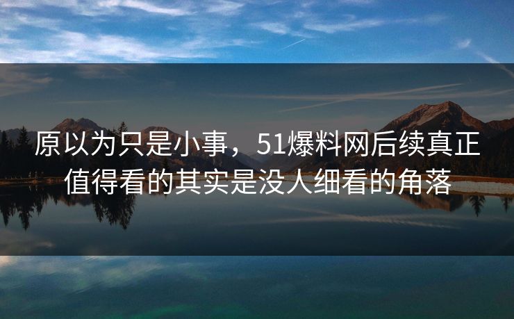 详细阅读:原以为只是小事,51爆料网后续真正值得看的其实是没人细看的角落 原以为只是小事,51爆料网后续真正值得看的其实是没人细看的角落