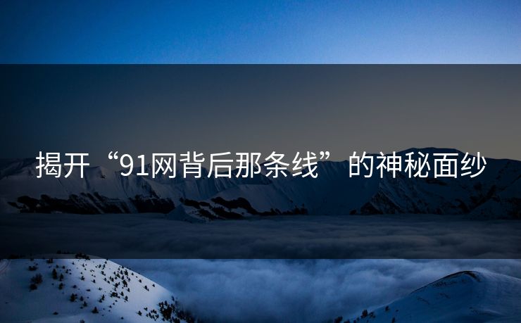 详细阅读:揭开“91网背后那条线”的神秘面纱 揭开“91网背后那条线”的神秘面纱